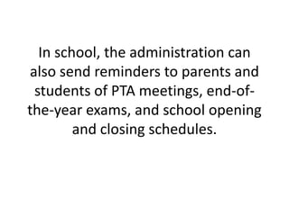 In school, the administration can also send reminders to parents and students of PTA meetings, end-of-the-year exams, and school opening and closing schedules. 