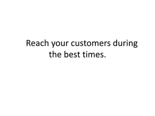     Reach your customers during the best times. 