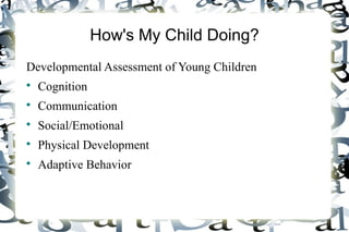 How's My Child Doing?
Developmental Assessment of Young Children


Cognition



Communication



Social/Emotional



Physical Development



Adaptive Behavior

 