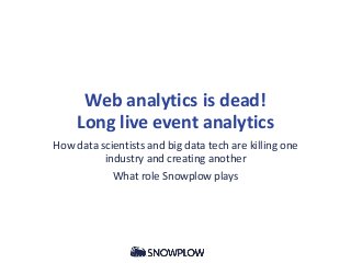 Web analytics is dead!
Long live event analytics
How data scientists and big data tech are killing one
industry and creating another
What role Snowplow plays

 
