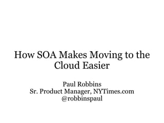 How SOA Makes Moving to the Cloud Easier Paul Robbins Sr. Product Manager, NYTimes.com @robbinspaul 