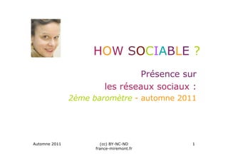 HOW SOCIABLE ?
                                  Présence sur
                         les réseaux sociaux :
               2ème baromètre - automne 2011




Automne 2011           (cc) BY-NC-ND         1
                     france-miremont.fr
 