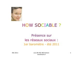 HOW SOCIABLE ?

                Présence sur
           les réseaux sociaux :
           1er baromètre - été 2011

Eté 2011         (cc) BY-NC-ND france-   1
                       miremont.fr
 