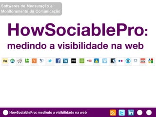 Softwares de Mensuração e
Monitoramento da Comunicação




  HowSociablePro:
  medindo a visibilidade na web




   HowSociablePro: medindo a visibilidade na web
 