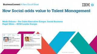 How Social adds value to Talent Management 
Mark Osborn – Pre-Sales Executive Europe, Social Business 
Paget Miles – HCM Leader Europe 
© 2014 IBM Corporation 
 