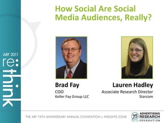 How Social Are Social
Media Audiences, Really?




Brad Fay                    Lauren Hadley
COO                    Associate Research Director
Keller Fay Group LLC                      Starcom
 
