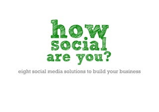 how
             social
           are you?
eight social media solutions to build your business
 