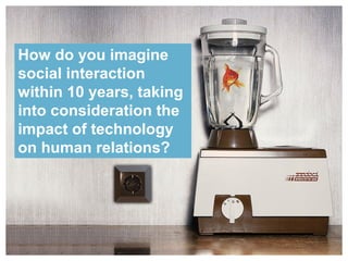 How do you imagine
social interaction
within 10 years, taking
into consideration the
impact of technology
on human relations?
 