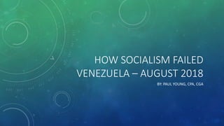 HOW SOCIALISM FAILED
VENEZUELA – AUGUST 2018
BY: PAUL YOUNG, CPA, CGA
 