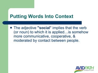Putting Words Into Context

   The adjective "social" implies that the verb
    (or noun) to which it is applied…is somehow
    more communicative, cooperative, &
    moderated by contact between people.
 