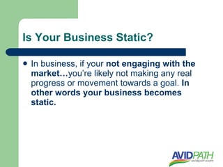 Is Your Business Static?

   In business, if your not engaging with the
    market…you’re likely not making any real
    progress or movement towards a goal. In
    other words your business becomes
    static.
 