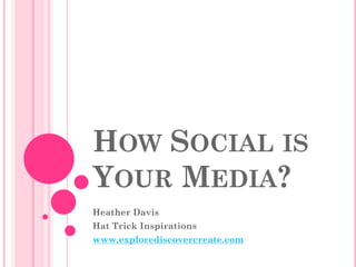 HOW SOCIAL IS
YOUR MEDIA?
Heather Davis
Hat Trick Inspirations

www.explorediscovercreate.com

 