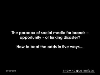 The paradox of social media for brands –
opportunity - or lurking disaster?
How to beat the odds in five ways…
24/ 05/ 2013
 
