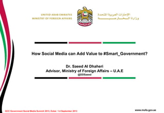 How Social Media can Add Value to #Smart_Government?
Dr. Saeed Al Dhaheri
Advisor, Ministry of Foreign Affairs – U.A.E
@DDSaeed

GCC Government Social Media Summit 2013, Dubai 1-4 September 2013

www.mofa.gov.ae

 