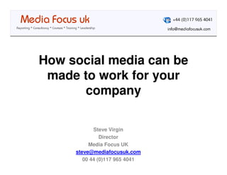 How social media can be
 made to work for your
       company

            Steve Virgin
               Director
          Media Focus UK
     steve@mediafocusuk.com
        00 44 (0)117 965 4041
 