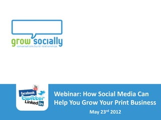 Webinar: How Social Media Can
                                Help You Grow Your Print Business
How Social Media Can Help You Grow Your Print Business
                                                         May 23rd 2012
Grow Socially 2012
 