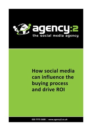 the social media agency




How social media
can influence the
buying process
and drive ROI




020 7775 5608   | www.agency2.co.uk
 