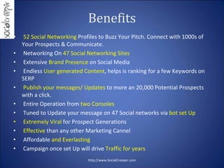 Benefits
•    52 Social Networking Profiles to Buzz Your Pitch. Connect with 1000s of 
    Your Prospects & Communicate.
•...