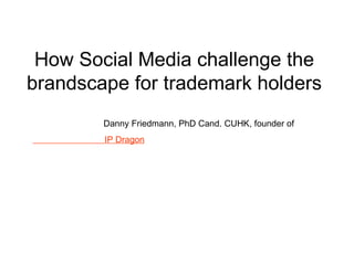How Social Media challenge the brandscape for trademark holders Danny Friedmann, PhD Cand. CUHK, founder of  IP Dragon   