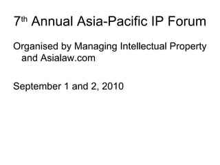 7 th  Annual Asia-Pacific IP Forum Organised by Managing Intellectual Property and Asialaw.com September 1 and 2, 2010 