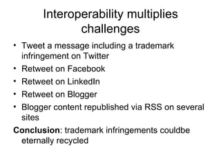Interoperability multiplies challenges Tweet a message including a trademark infringement on Twitter Retweet on Facebook Retweet on LinkedIn Retweet on Blogger Blogger content republished via RSS on several sites Conclusion : trademark infringements couldbe eternally recycled  