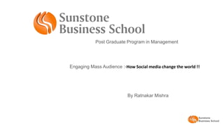 Sunstone
Business School
Post Graduate Program in Management
By Ratnakar Mishra
Engaging Mass Audience :-How Social media change the world !!
 