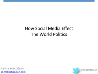 How	
  Social	
  Media	
  Eﬀect	
  	
  
The	
  World	
  Poli5cs	
  
Ali	
  Rıza	
  BABAOĞLAN 	
   	
   	
   	
  	
  	
  	
  	
  	
  	
  	
  	
  	
  
ali@alibabaoglan.com	
  	
  
@alibabaoglan	
  
 