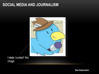 SOCIAL MEDIA AND JOURNALISM

I stole ‘curated’ this
image
Ben Rubenstein

 