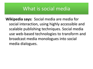 What is social media<br />Wikipedia says:  Social media are media for  social interaction, using highly accessible and sca...