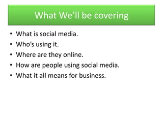 What We’ll be covering<br />What is social media.<br />Who’s using it.<br />Where are they online.<br />How are people usi...