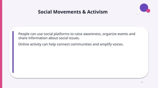Social Movements & Activism
People can use social platforms to raise awareness, organize events and
share information about social issues.
Online activity can help connect communities and amplify voices.
12
 