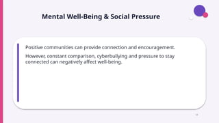 Mental Well-Being & Social Pressure
Positive communities can provide connection and encouragement.
However, constant comparison, cyberbullying and pressure to stay
connected can negatively affect well-being.
13
 