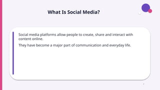 What Is Social Media?
Social media platforms allow people to create, share and interact with
content online.
They have become a major part of communication and everyday life.
2
 