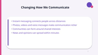 Changing How We Communicate
• Instant messaging connects people across distances
• Photos, videos and voice messages make communication richer
• Communities can form around shared interests
• News and opinions can spread within minutes
4
 
