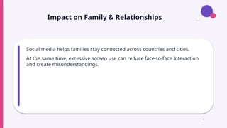 Impact on Family & Relationships
Social media helps families stay connected across countries and cities.
At the same time, excessive screen use can reduce face-to-face interaction
and create misunderstandings.
5
 