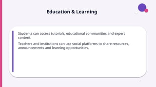 Education & Learning
Students can access tutorials, educational communities and expert
content.
Teachers and institutions can use social platforms to share resources,
announcements and learning opportunities.
7
 