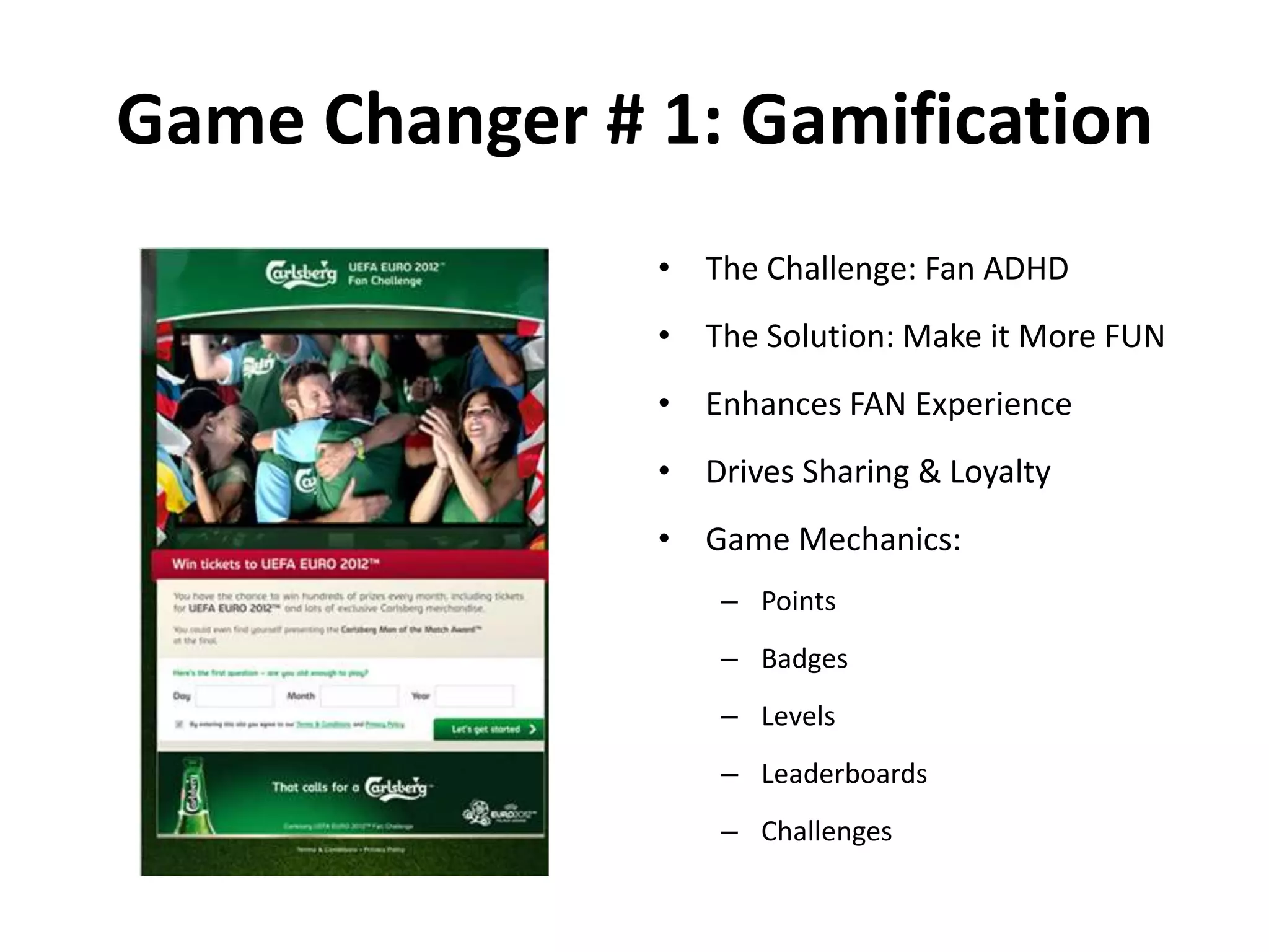 Game Changer # 1: Gamification
• The Challenge: Fan ADHD
• The Solution: Make it More FUN
• Enhances FAN Experience
• Drives Sharing & Loyalty
• Game Mechanics:
– Points
– Badges
– Levels
– Leaderboards
– Challenges
 