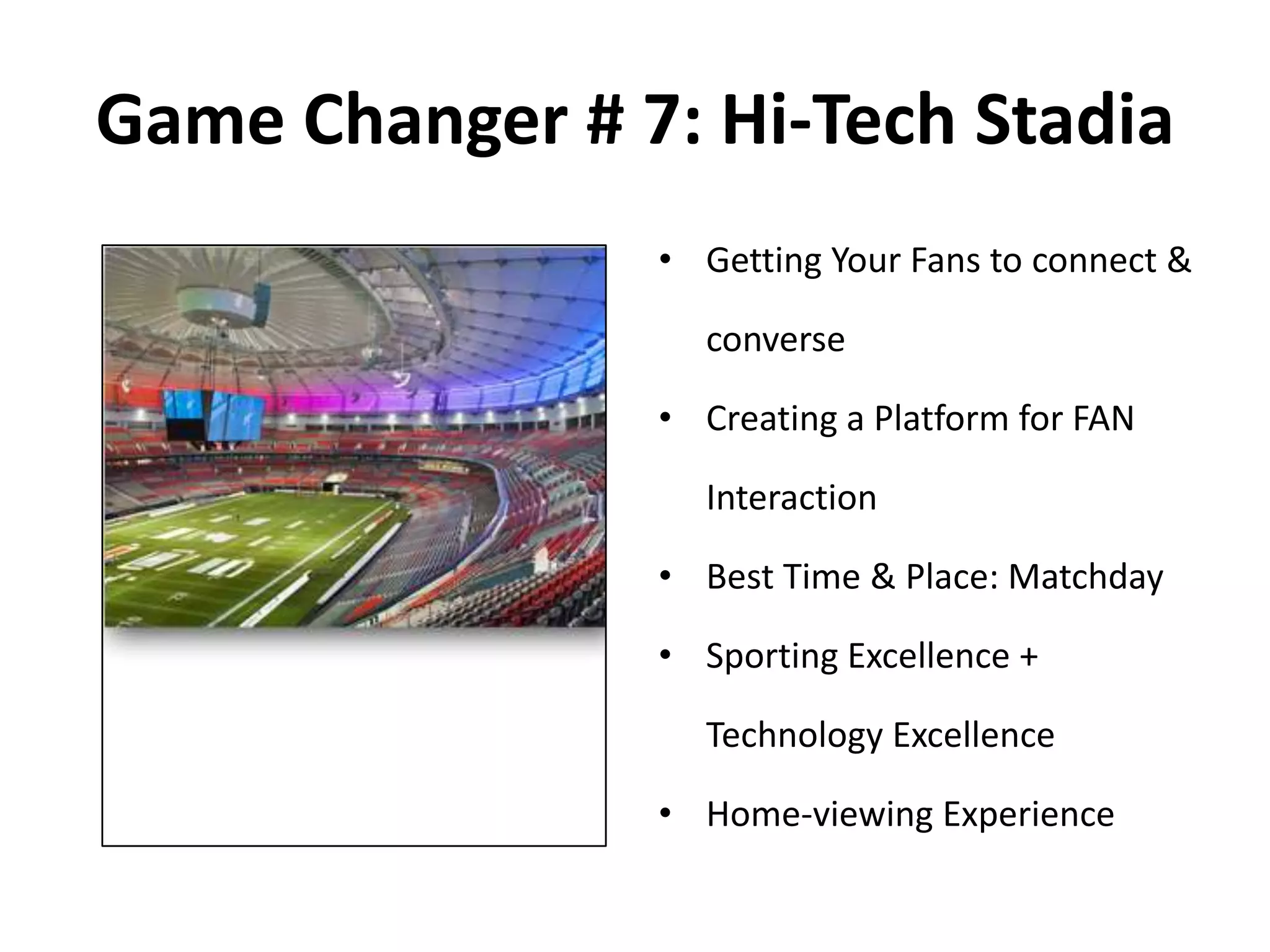 Game Changer # 7: Hi-Tech Stadia
• Getting Your Fans to connect &
converse
• Creating a Platform for FAN
Interaction
• Best Time & Place: Matchday
• Sporting Excellence +
Technology Excellence
• Home-viewing Experience
 