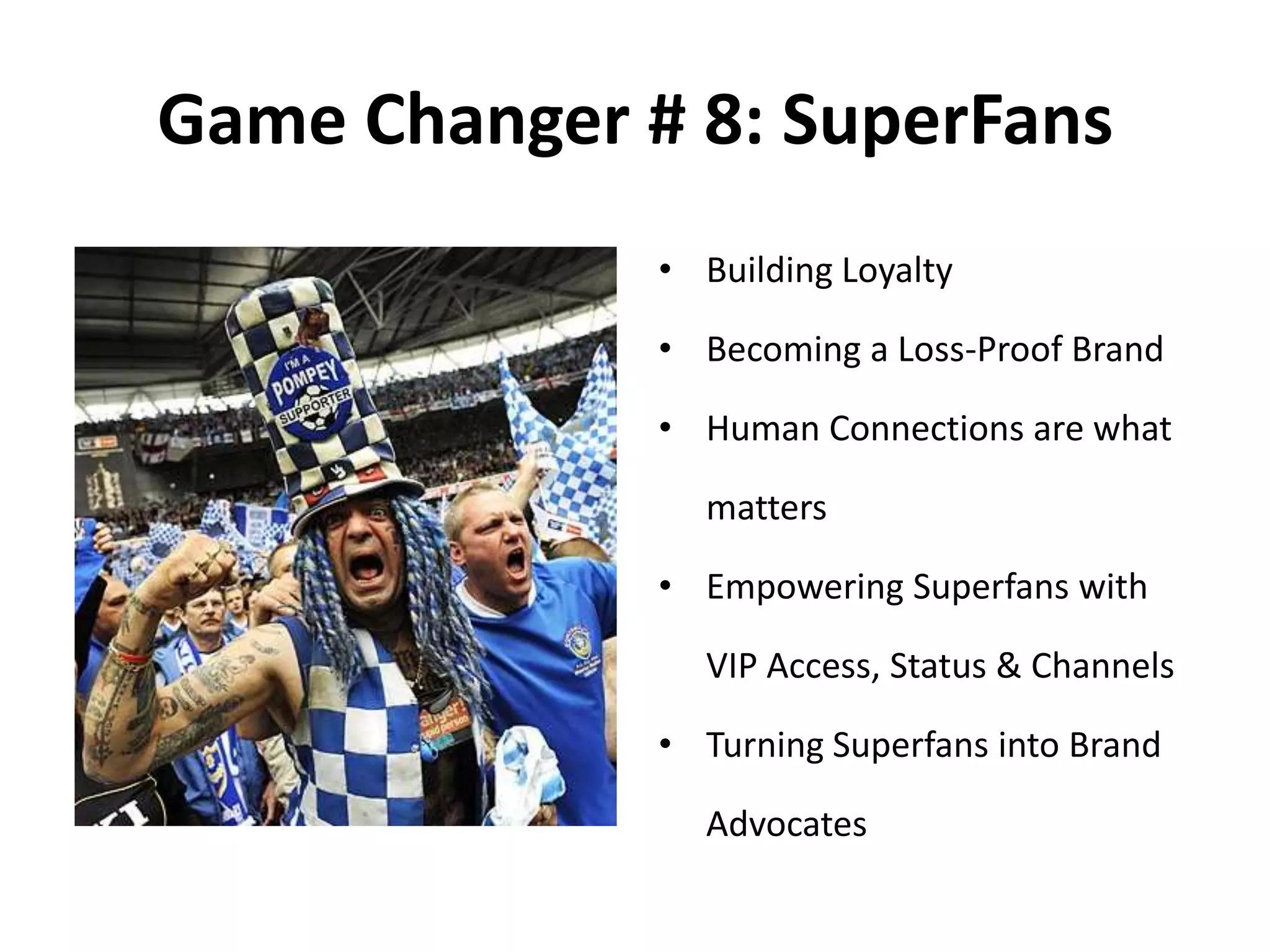 Game Changer # 8: SuperFans
• Building Loyalty
• Becoming a Loss-Proof Brand
• Human Connections are what
matters
• Empowering Superfans with
VIP Access, Status & Channels
• Turning Superfans into Brand
Advocates
 