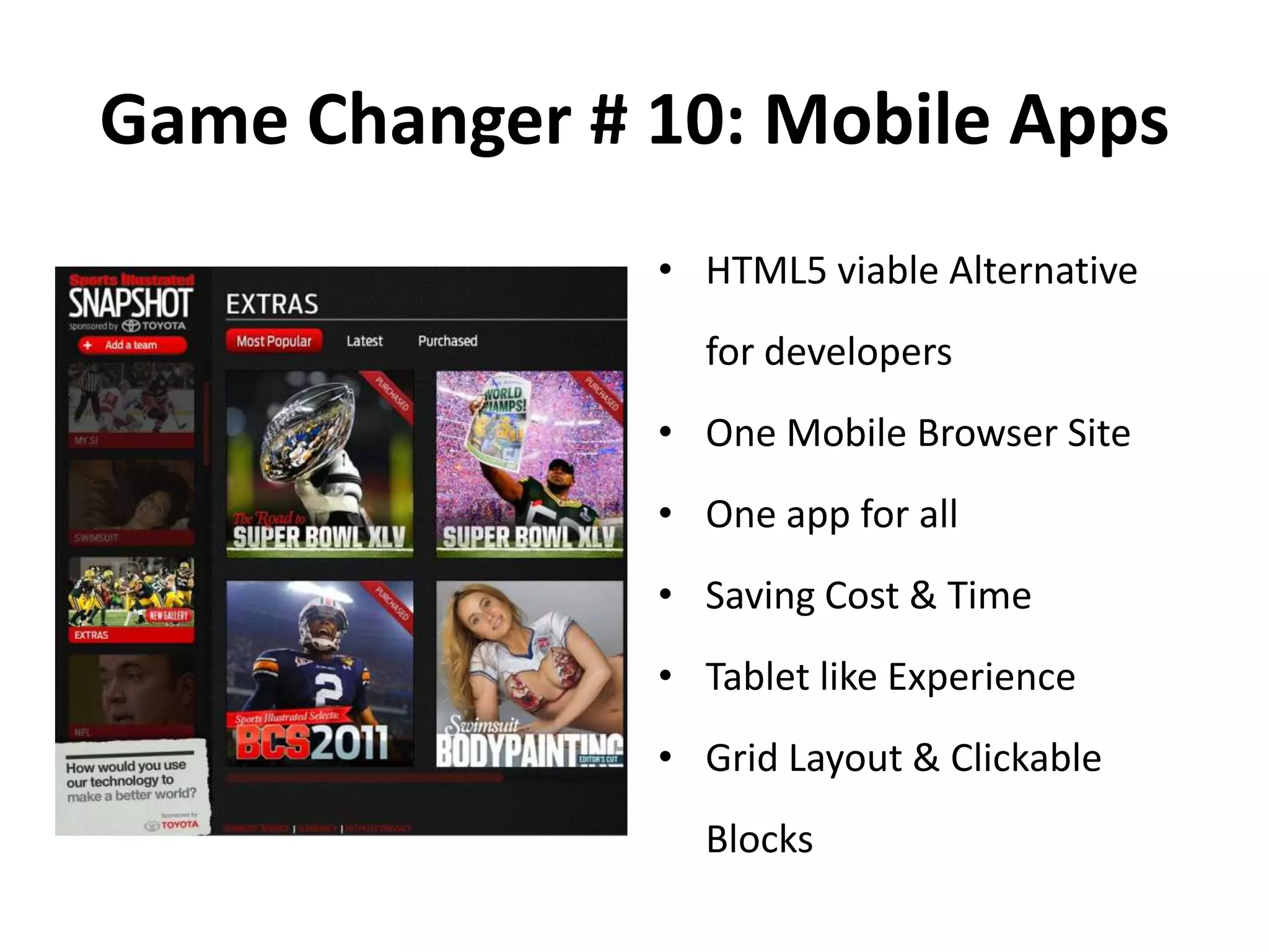 Game Changer # 10: Mobile Apps
• HTML5 viable Alternative
for developers
• One Mobile Browser Site
• One app for all
• Saving Cost & Time
• Tablet like Experience
• Grid Layout & Clickable
Blocks
 