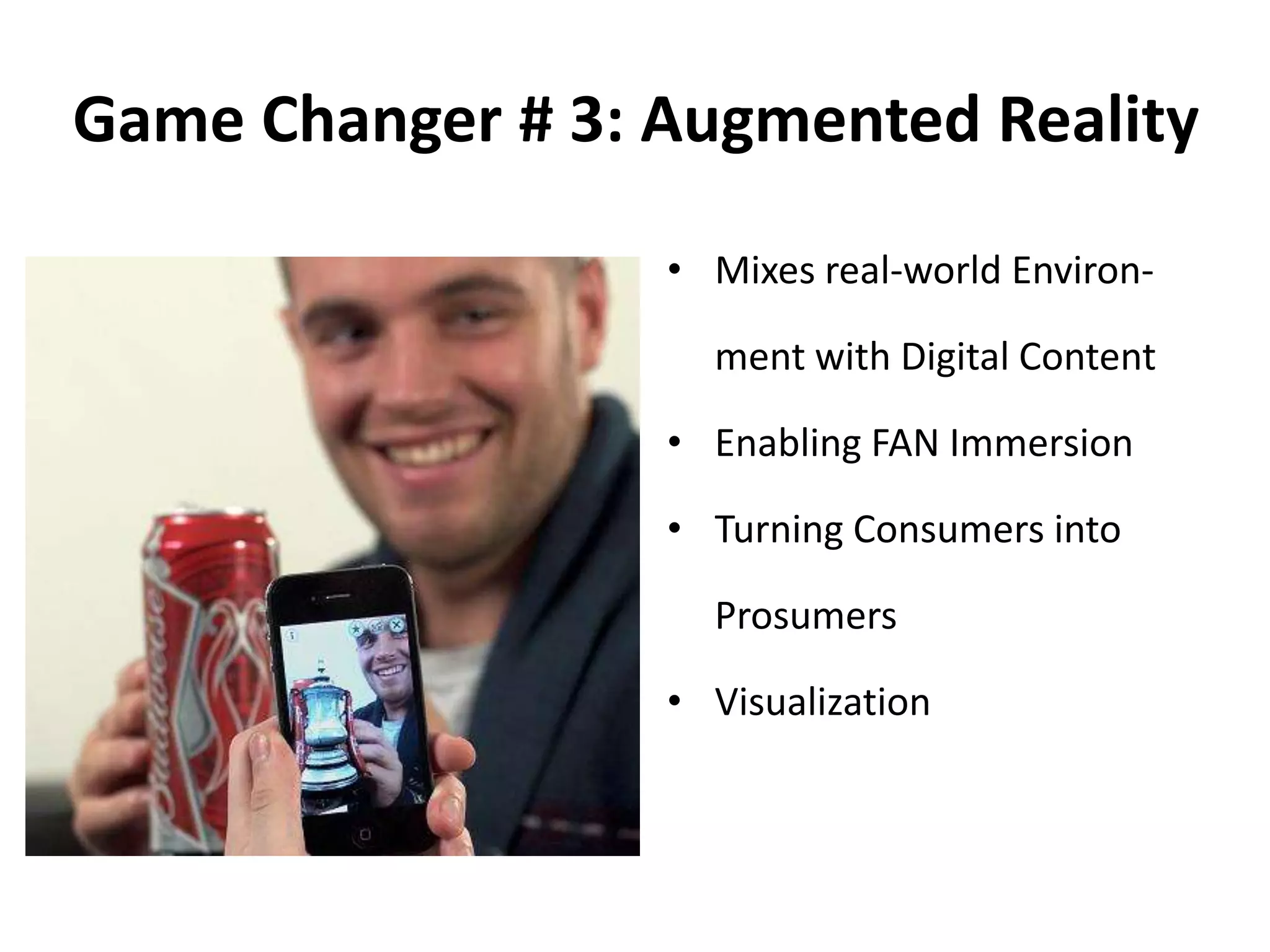 Game Changer # 3: Augmented Reality
• Mixes real-world Environ-
ment with Digital Content
• Enabling FAN Immersion
• Turning Consumers into
Prosumers
• Visualization
 