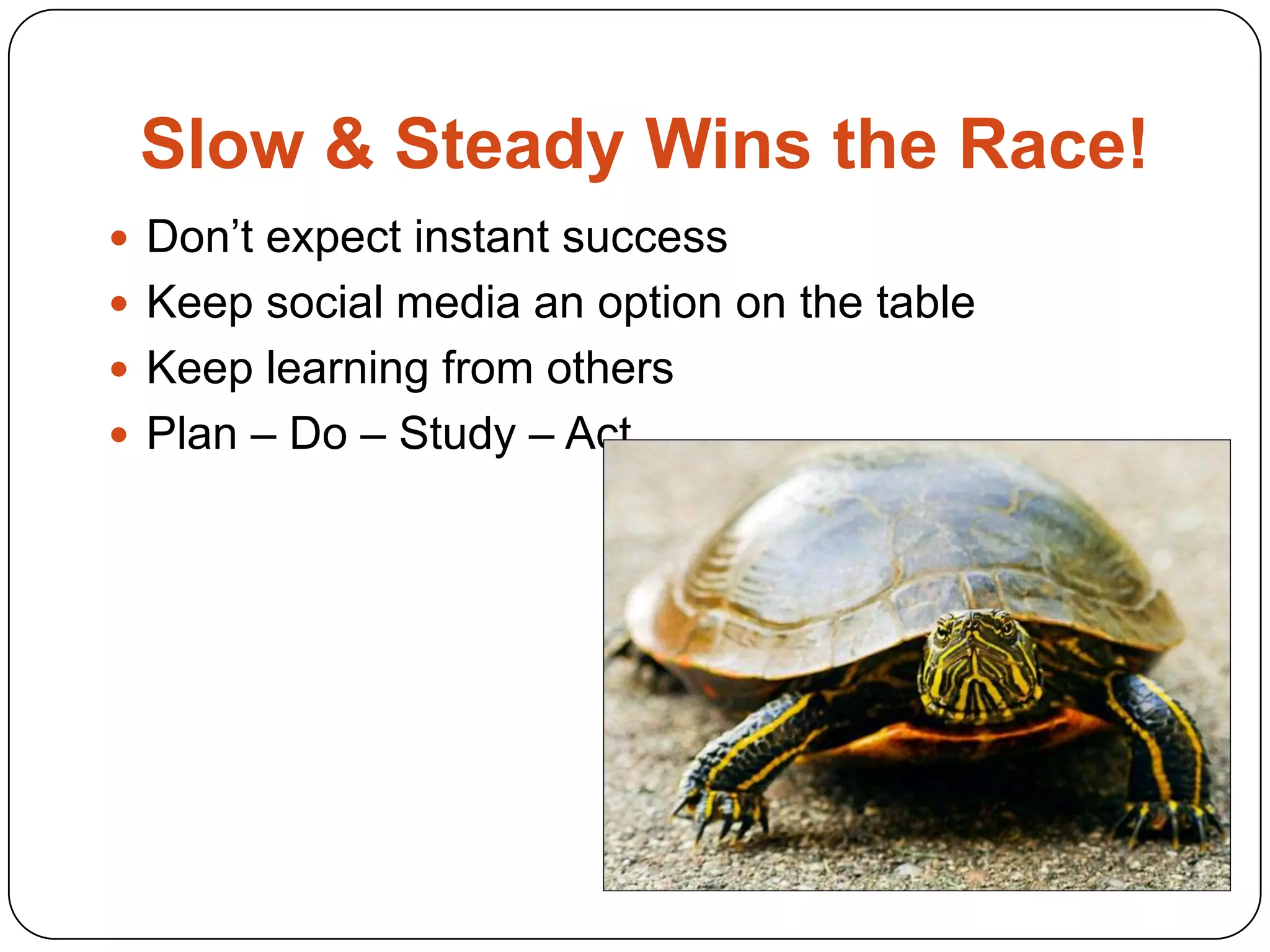 Slow & Steady Wins the Race!
 Don’t expect instant success
 Keep social media an option on the table
 Keep learning from others
 Plan – Do – Study – Act
 