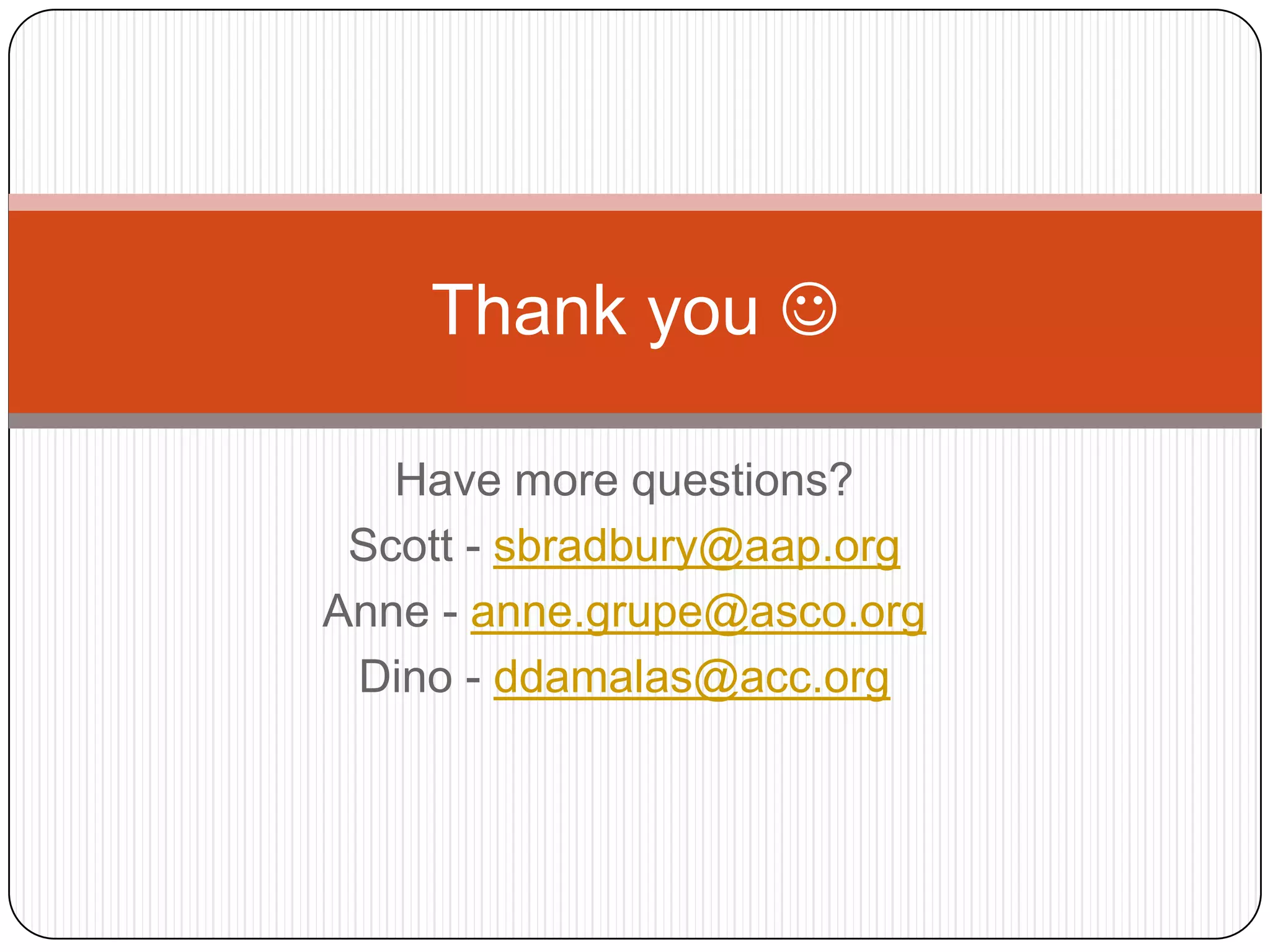 Thank you 

   Have more questions?
 Scott - sbradbury@aap.org
Anne - anne.grupe@asco.org
 Dino - ddamalas@acc.org
 