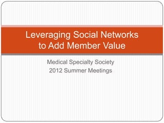 Leveraging Social Networks
   to Add Member Value
    Medical Specialty Society
    2012 Summer Meetings
 