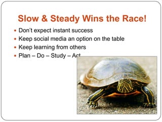 Slow & Steady Wins the Race!
 Don’t expect instant success
 Keep social media an option on the table
 Keep learning from others
 Plan – Do – Study – Act
 