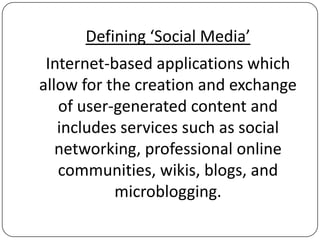 Defining ‘Social Media’
 Internet-based applications which
allow for the creation and exchange
   of user-generated content and
   includes services such as social
   networking, professional online
   communities, wikis, blogs, and
           microblogging.
 