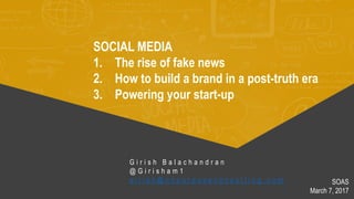 SOCIAL MEDIA
1. The rise of fake news
2. How to build a brand in a post-truth era
3. Powering your start-up
G i r i s h B a l a c h a n d r a n
@ G i r i s h a m 1
g i r i s h @ o n p u r p o s e c o n s u l t i n g . c o m SOAS
March 7, 2017
 