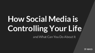 How Social Media is
Controlling Your Life
and What Can You Do About It
 