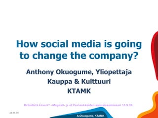 How social media is going to change the company? Anthony Okuogume, Yliopettaja Kauppa & Kulttuuri KTAMK 21.09.09 Brändistä kaveri? –Mopaali- ja eLVa-hankkeiden aamiaisseminaari 16.9.09. . 