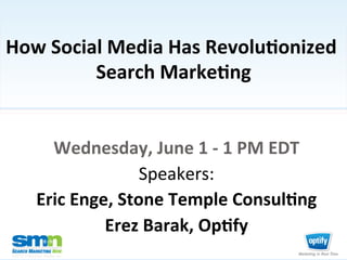 How	
  Social	
  Media	
  Has	
  Revolu1onized	
  
            Search	
  Marke1ng       	
  


               Wednesday,	
  June	
  1	
  -­‐	
  1	
  PM	
  EDT	
  
                                 Speakers:	
  	
  
             Eric	
  Enge,	
  Stone	
  Temple	
  Consul1ng	
  
                         Erez	
  Barak,	
  Op1fy	
  
©2010 Third Door Media, Inc.
 